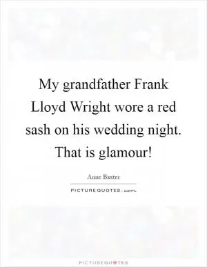 My grandfather Frank Lloyd Wright wore a red sash on his wedding night. That is glamour! Picture Quote #1