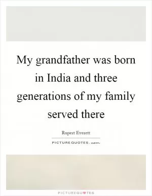 My grandfather was born in India and three generations of my family served there Picture Quote #1