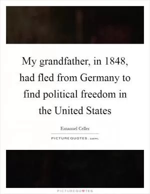 My grandfather, in 1848, had fled from Germany to find political freedom in the United States Picture Quote #1