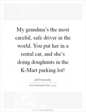 My grandma’s the most careful, safe driver in the world. You put her in a rental car, and she’s doing doughnuts in the K-Mart parking lot! Picture Quote #1