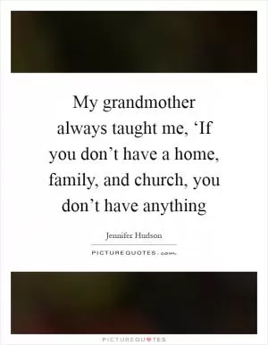 My grandmother always taught me, ‘If you don’t have a home, family, and church, you don’t have anything Picture Quote #1