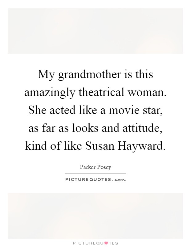 My grandmother is this amazingly theatrical woman. She acted like a movie star, as far as looks and attitude, kind of like Susan Hayward Picture Quote #1