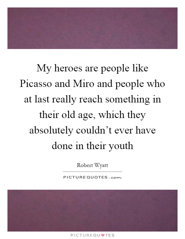 My heroes are people like Picasso and Miro and people who at last really reach something in their old age, which they absolutely couldn't ever have done in their youth Picture Quote #1