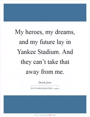 My heroes, my dreams, and my future lay in Yankee Stadium. And they can’t take that away from me Picture Quote #1