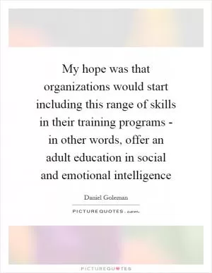 My hope was that organizations would start including this range of skills in their training programs - in other words, offer an adult education in social and emotional intelligence Picture Quote #1