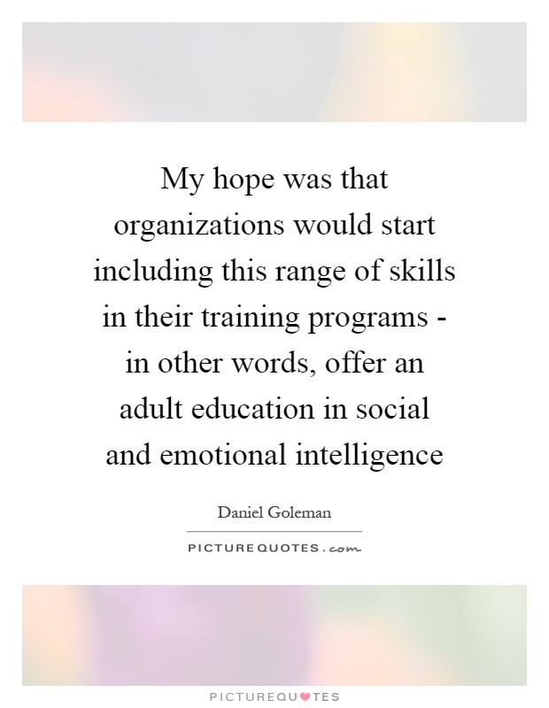 My hope was that organizations would start including this range of skills in their training programs - in other words, offer an adult education in social and emotional intelligence Picture Quote #1