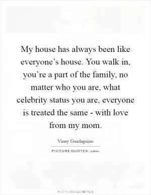 My house has always been like everyone’s house. You walk in, you’re a part of the family, no matter who you are, what celebrity status you are, everyone is treated the same - with love from my mom Picture Quote #1
