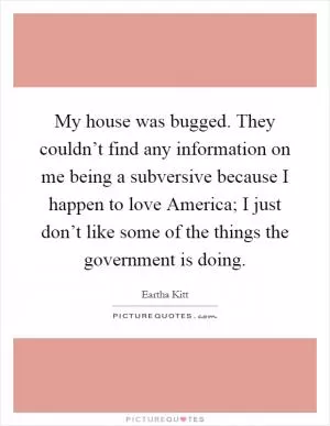 My house was bugged. They couldn’t find any information on me being a subversive because I happen to love America; I just don’t like some of the things the government is doing Picture Quote #1