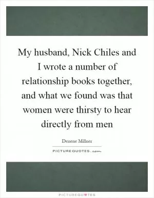My husband, Nick Chiles and I wrote a number of relationship books together, and what we found was that women were thirsty to hear directly from men Picture Quote #1