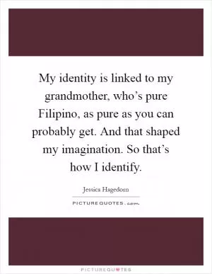 My identity is linked to my grandmother, who’s pure Filipino, as pure as you can probably get. And that shaped my imagination. So that’s how I identify Picture Quote #1