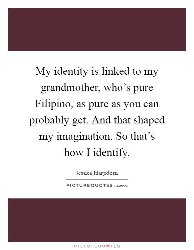 My identity is linked to my grandmother, who's pure Filipino, as pure as you can probably get. And that shaped my imagination. So that's how I identify Picture Quote #1