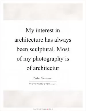 My interest in architecture has always been sculptural. Most of my photography is of architectur Picture Quote #1