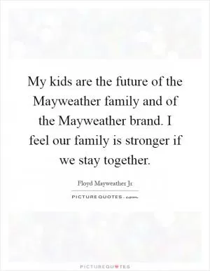 My kids are the future of the Mayweather family and of the Mayweather brand. I feel our family is stronger if we stay together Picture Quote #1