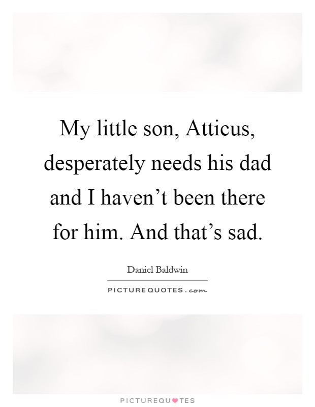 My little son, Atticus, desperately needs his dad and I haven't been there for him. And that's sad Picture Quote #1