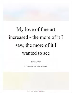 My love of fine art increased - the more of it I saw, the more of it I wanted to see Picture Quote #1