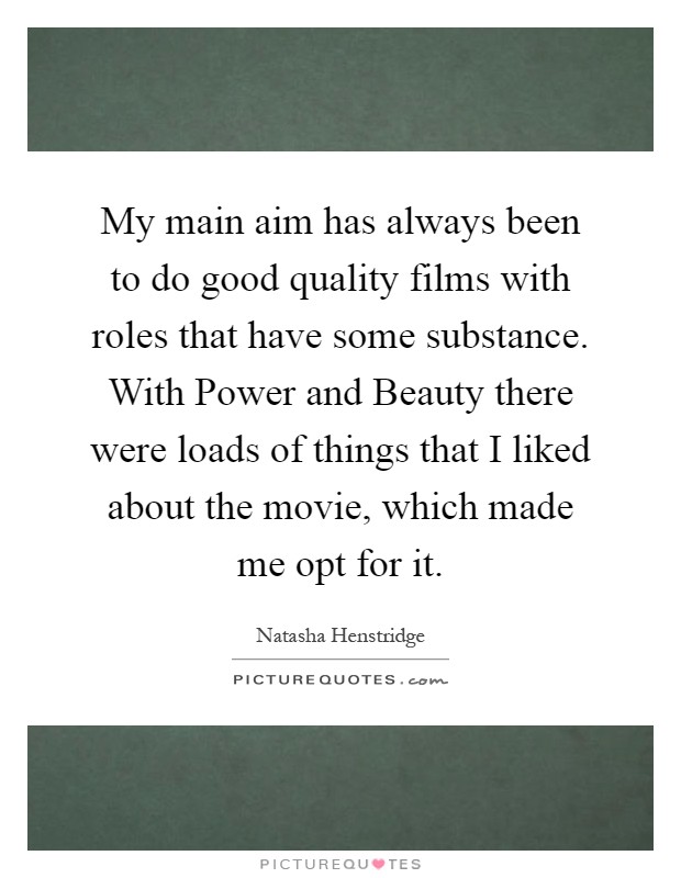 My main aim has always been to do good quality films with roles that have some substance. With Power and Beauty there were loads of things that I liked about the movie, which made me opt for it Picture Quote #1