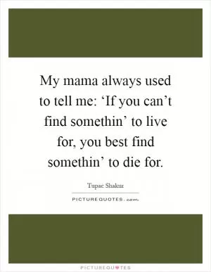 My mama always used to tell me: ‘If you can’t find somethin’ to live for, you best find somethin’ to die for Picture Quote #1