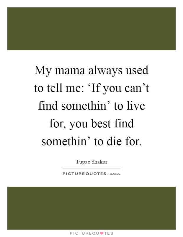 My mama always used to tell me: ‘If you can't find somethin' to live for, you best find somethin' to die for Picture Quote #1