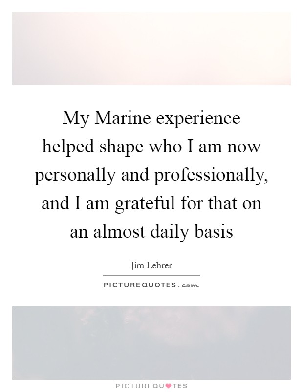 My Marine experience helped shape who I am now personally and professionally, and I am grateful for that on an almost daily basis Picture Quote #1