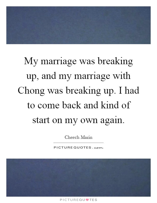 My marriage was breaking up, and my marriage with Chong was breaking up. I had to come back and kind of start on my own again Picture Quote #1