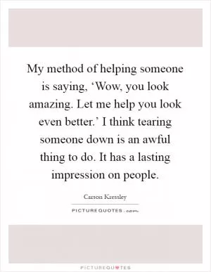 My method of helping someone is saying, ‘Wow, you look amazing. Let me help you look even better.’ I think tearing someone down is an awful thing to do. It has a lasting impression on people Picture Quote #1