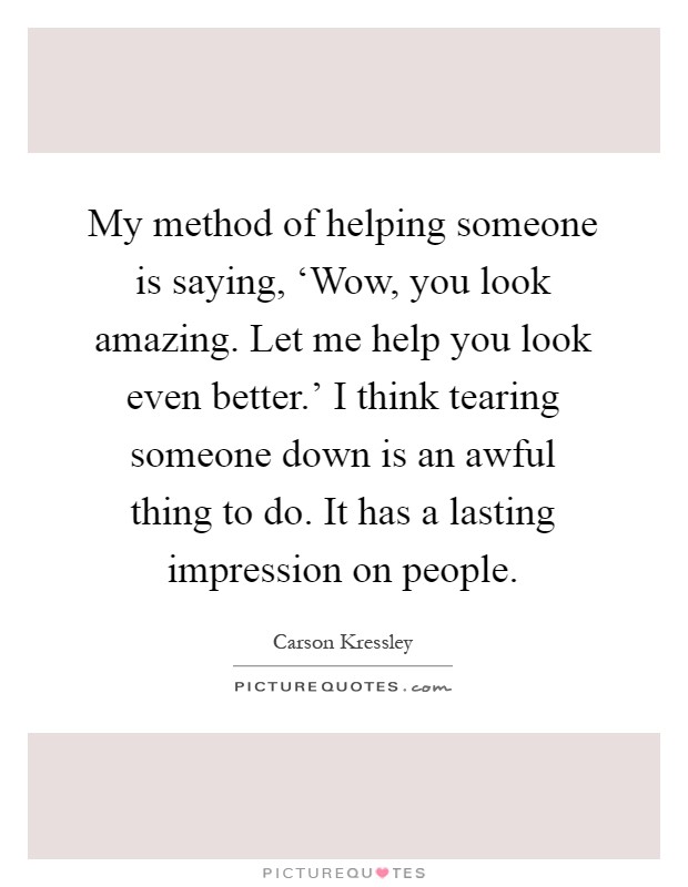 My method of helping someone is saying, ‘Wow, you look amazing. Let me help you look even better.' I think tearing someone down is an awful thing to do. It has a lasting impression on people Picture Quote #1