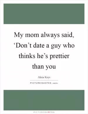 My mom always said, ‘Don’t date a guy who thinks he’s prettier than you Picture Quote #1