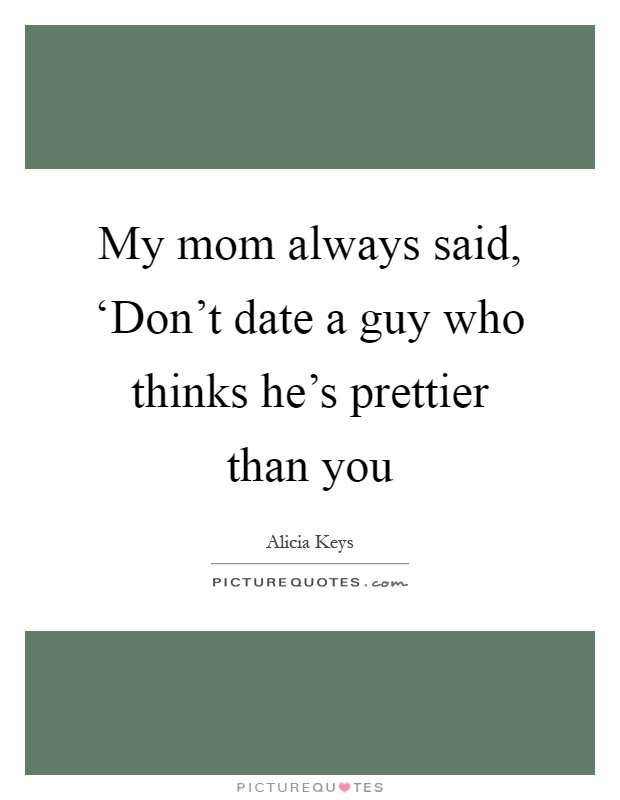 My mom always said, ‘Don't date a guy who thinks he's prettier than you Picture Quote #1