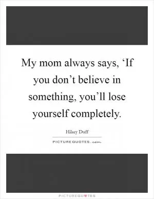 My mom always says, ‘If you don’t believe in something, you’ll lose yourself completely Picture Quote #1