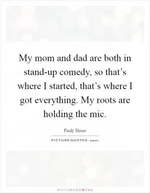 My mom and dad are both in stand-up comedy, so that’s where I started, that’s where I got everything. My roots are holding the mic Picture Quote #1