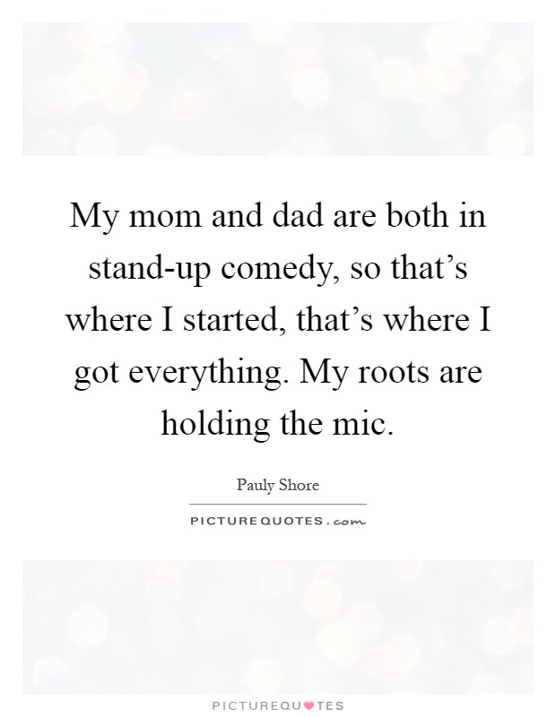 My mom and dad are both in stand-up comedy, so that's where I started, that's where I got everything. My roots are holding the mic Picture Quote #1