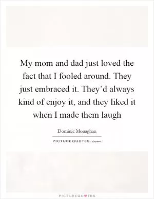 My mom and dad just loved the fact that I fooled around. They just embraced it. They’d always kind of enjoy it, and they liked it when I made them laugh Picture Quote #1