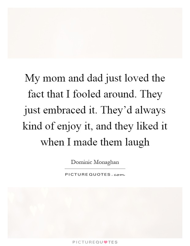 My mom and dad just loved the fact that I fooled around. They just embraced it. They'd always kind of enjoy it, and they liked it when I made them laugh Picture Quote #1