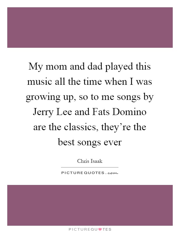 My mom and dad played this music all the time when I was growing up, so to me songs by Jerry Lee and Fats Domino are the classics, they're the best songs ever Picture Quote #1