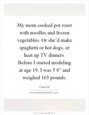 My mom cooked pot roast with noodles and frozen vegetables. Or she’d make spaghetti or hot dogs, or heat up TV dinners. Before I started modeling at age 19, I was 5 8” and weighed 165 pounds Picture Quote #1