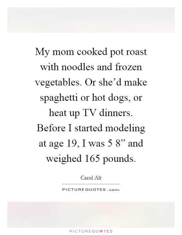 My mom cooked pot roast with noodles and frozen vegetables. Or she'd make spaghetti or hot dogs, or heat up TV dinners. Before I started modeling at age 19, I was 5 8” and weighed 165 pounds Picture Quote #1