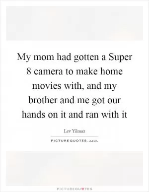 My mom had gotten a Super 8 camera to make home movies with, and my brother and me got our hands on it and ran with it Picture Quote #1