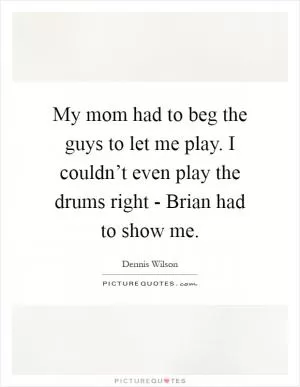 My mom had to beg the guys to let me play. I couldn’t even play the drums right - Brian had to show me Picture Quote #1