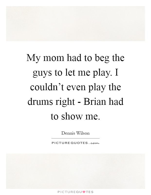 My mom had to beg the guys to let me play. I couldn't even play the drums right - Brian had to show me Picture Quote #1
