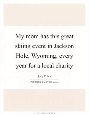 My mom has this great skiing event in Jackson Hole, Wyoming, every year for a local charity Picture Quote #1