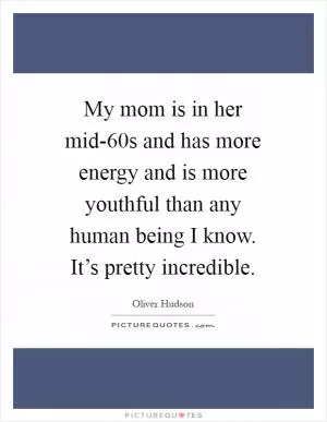 My mom is in her mid-60s and has more energy and is more youthful than any human being I know. It’s pretty incredible Picture Quote #1