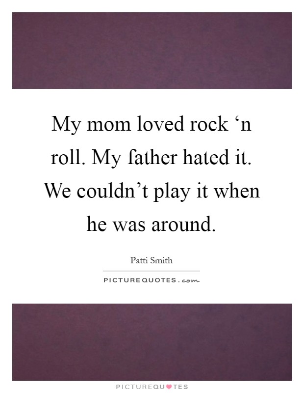 My mom loved rock ‘n roll. My father hated it. We couldn't play it when he was around Picture Quote #1