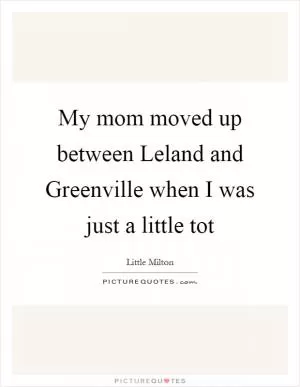 My mom moved up between Leland and Greenville when I was just a little tot Picture Quote #1