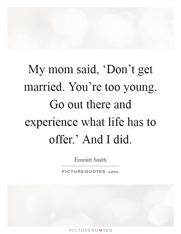 My mom said, ‘Don't get married. You're too young. Go out there and experience what life has to offer.' And I did Picture Quote #1