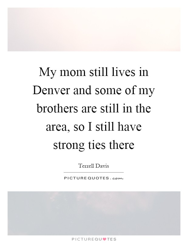 My mom still lives in Denver and some of my brothers are still in the area, so I still have strong ties there Picture Quote #1