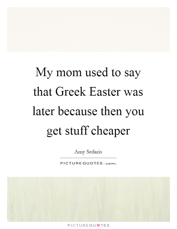 My mom used to say that Greek Easter was later because then you get stuff cheaper Picture Quote #1