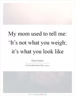 My mom used to tell me: ‘It’s not what you weigh; it’s what you look like Picture Quote #1