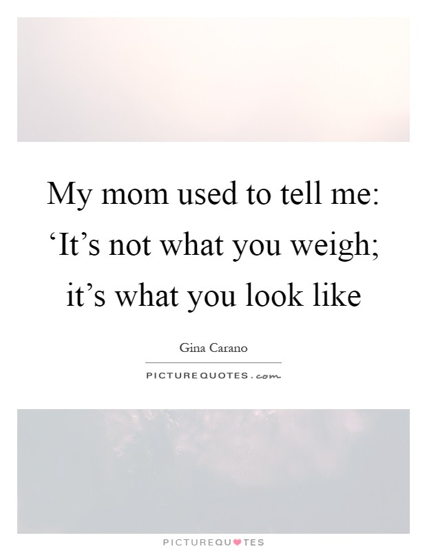 My mom used to tell me: ‘It's not what you weigh; it's what you look like Picture Quote #1