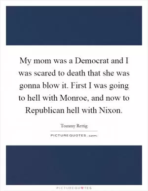 My mom was a Democrat and I was scared to death that she was gonna blow it. First I was going to hell with Monroe, and now to Republican hell with Nixon Picture Quote #1