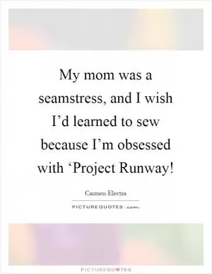 My mom was a seamstress, and I wish I’d learned to sew because I’m obsessed with ‘Project Runway! Picture Quote #1